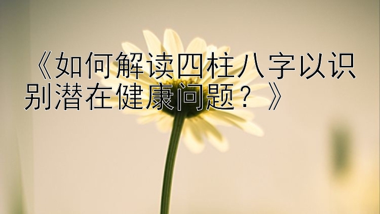 《如何解读四柱八字以识别潜在健康问题？》