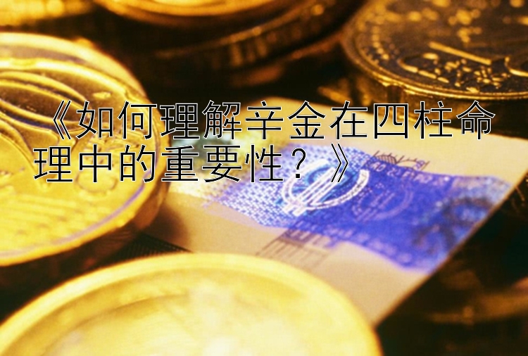 《如何理解辛金在四柱命理中的重要性？》