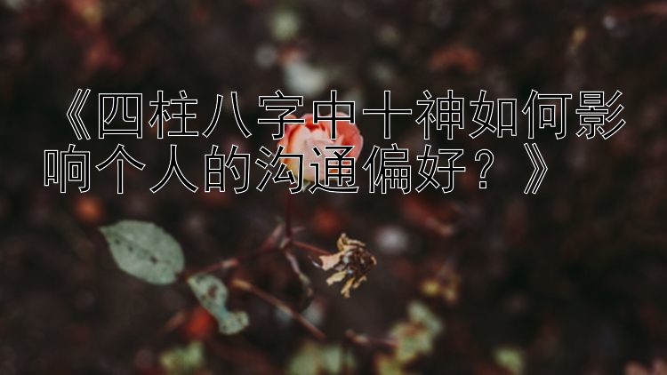 《四柱八字中十神如何影响个人的沟通偏好？》