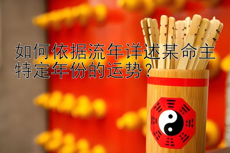 如何依据流年详述某命主特定年份的运势？