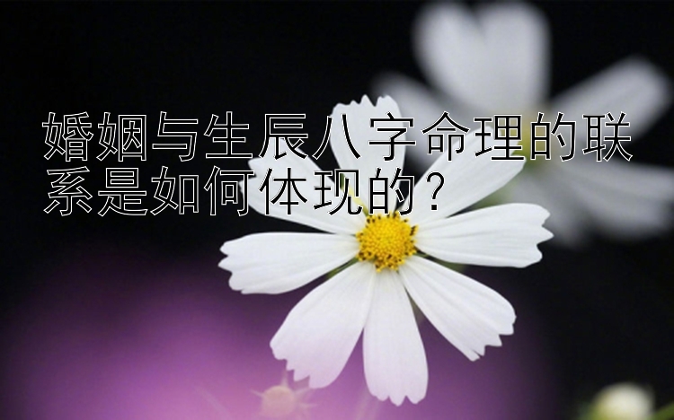 婚姻与生辰八字命理的联系是如何体现的？