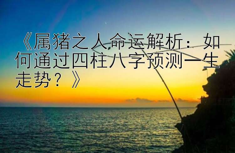 《属猪之人命运解析：如何通过四柱八字预测一生走势？》