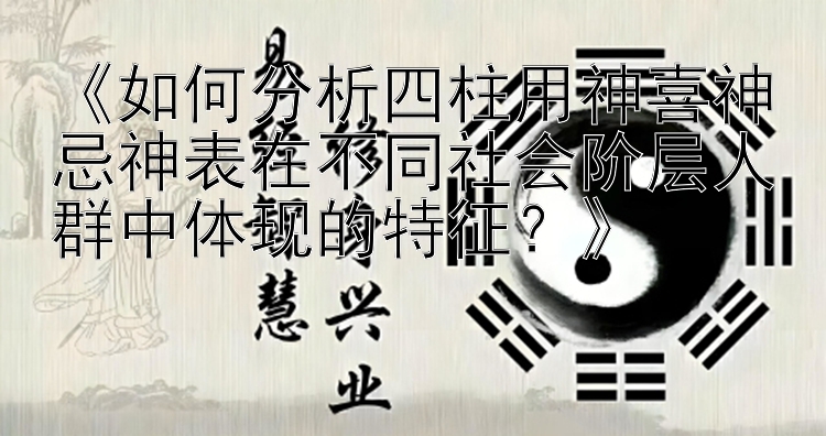 《如何分析四柱用神喜神忌神表在不同社会阶层人群中体现的特征？》