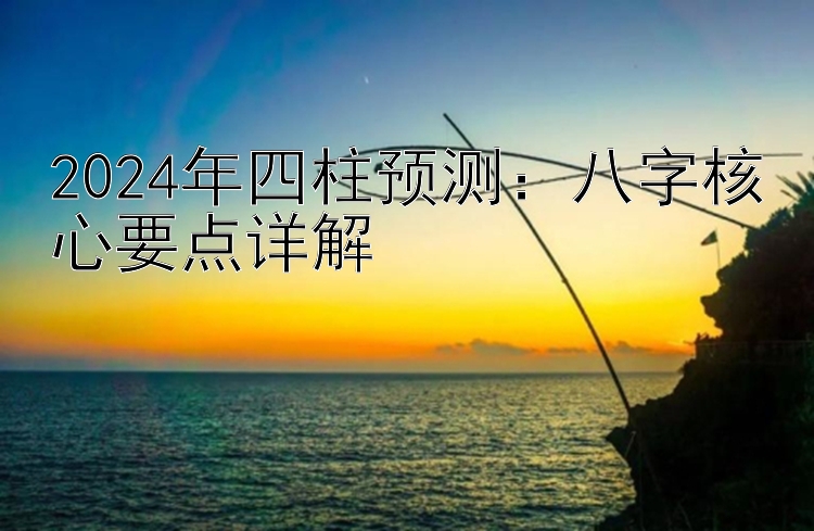 2024年四柱预测：八字核心要点详解