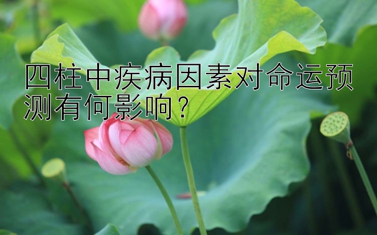 四柱中疾病因素对命运预测有何影响？