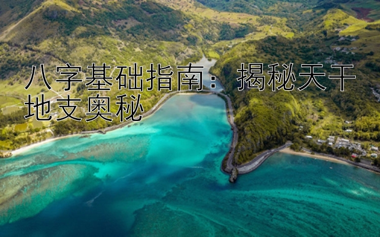 八字基础指南：揭秘天干地支奥秘