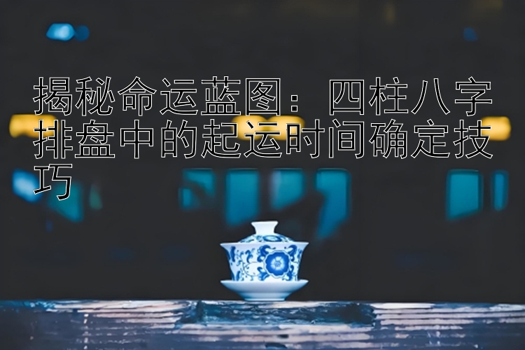 大发旗下的高级邀请码   揭秘命运蓝图：四柱八字排盘中的起运时间确定技巧