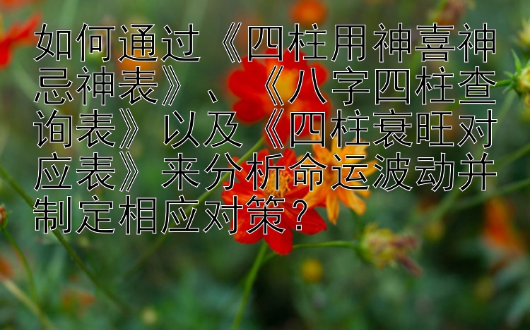 如何通过《四柱用神喜神忌神表》、《八字四柱查询表》以及《四柱衰旺对应表》来分析命运波动并制定相应对策？