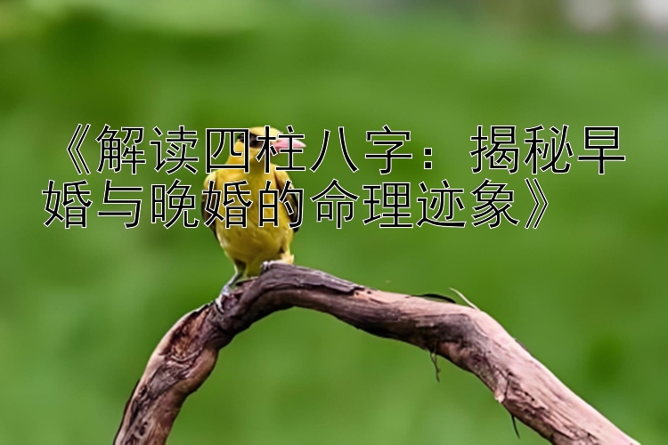 《解读四柱八字：揭秘早婚与晚婚的命理迹象》