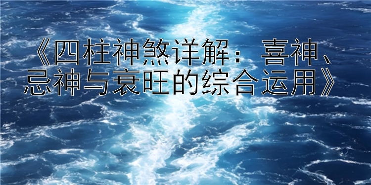 《四柱神煞详解：喜神、忌神与衰旺的综合运用》