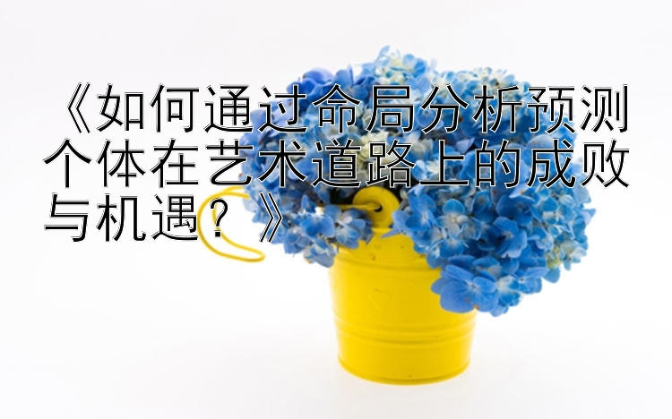 《如何通过命局分析预测个体在艺术道路上的成败与机遇？》