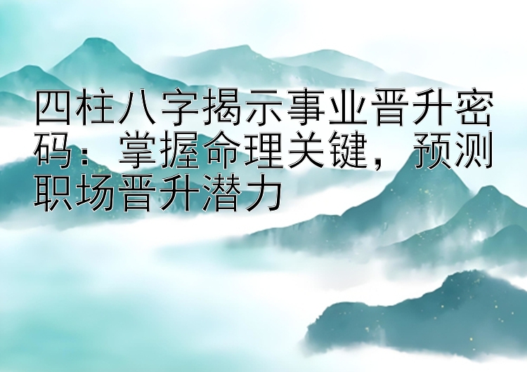 四柱八字揭示事业晋升密码：掌握命理关键，预测职场晋升潜力