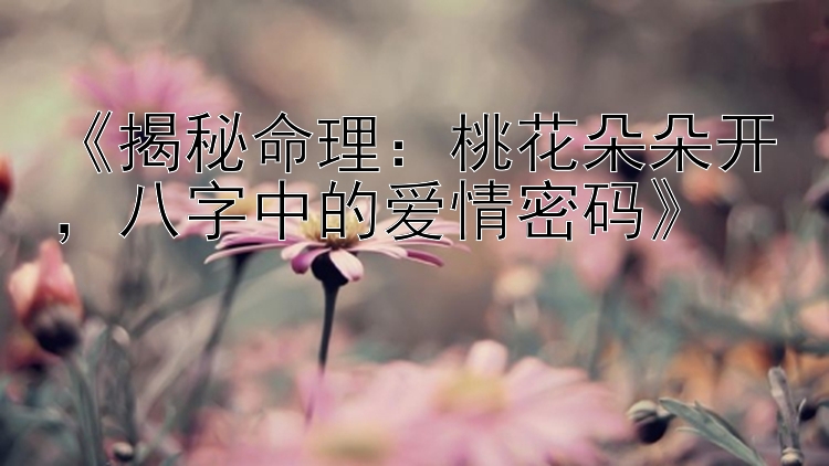 《揭秘命理：桃花朵朵开，八字中的爱情密码》