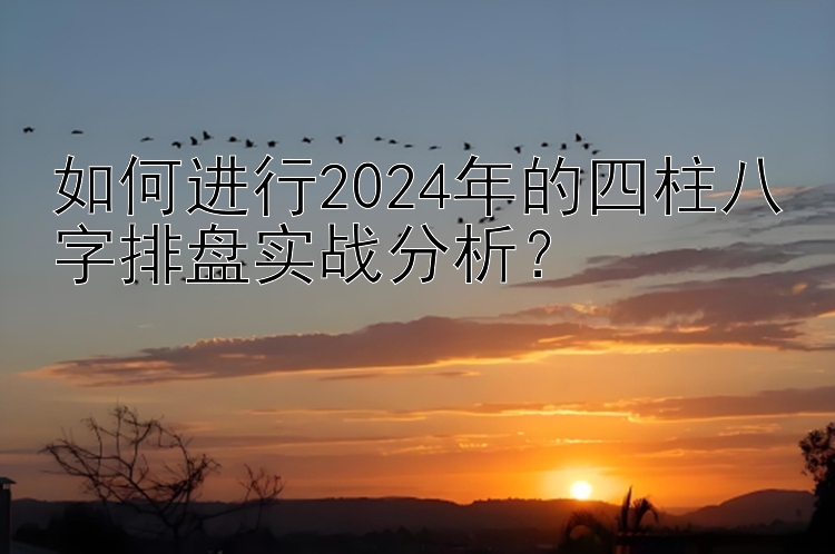 如何进行2024年的四柱八字排盘实战分析？