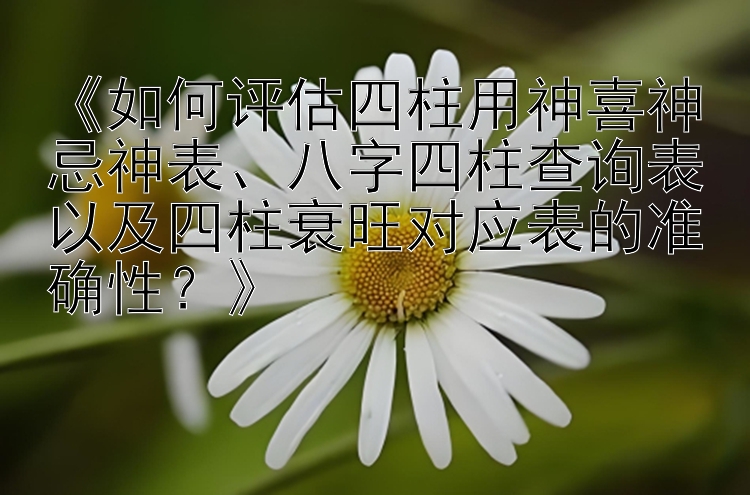 《如何评估四柱用神喜神忌神表、八字四柱查询表以及四柱衰旺对应表的准确性？》