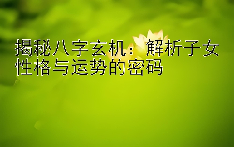 大发平台最顶级的邀请码  揭秘八字玄机：解析子女性格与运势的密码