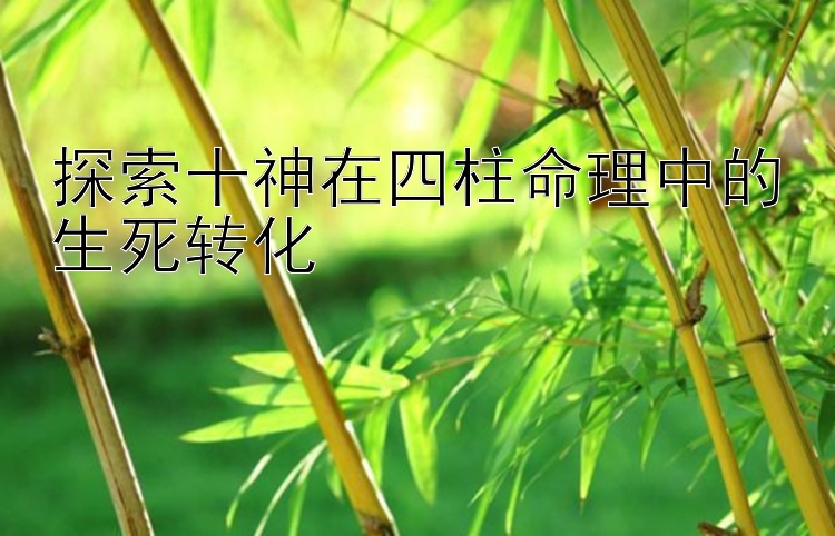 探索十神在四柱命理中的生死转化