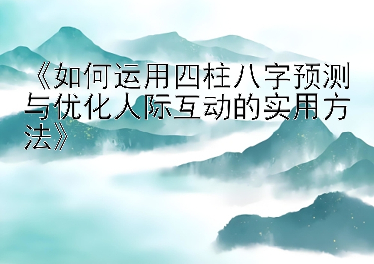 《如何运用四柱八字预测与优化人际互动的实用方法》