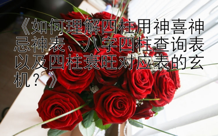 《如何理解四柱用神喜神忌神表、八字四柱查询表以及四柱衰旺对应表的玄机？》