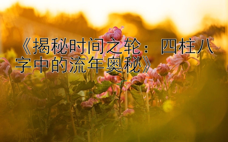 《揭秘时间之轮：四柱八字中的流年奥秘》