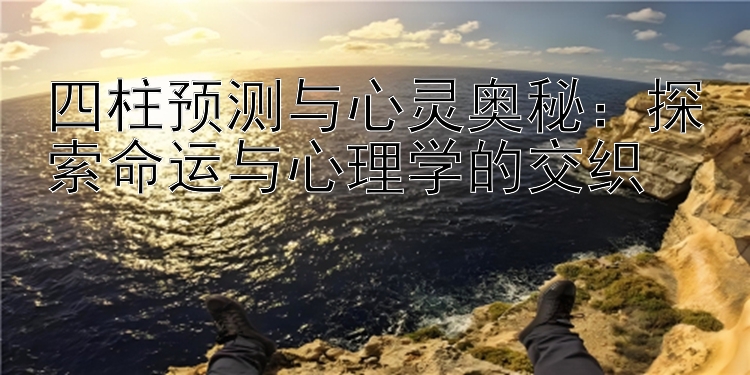 四柱预测与心灵奥秘：探索命运与心理学的交织