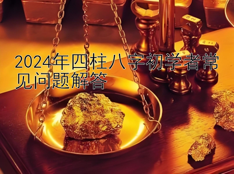 2024年四柱八字初学者常见问题解答