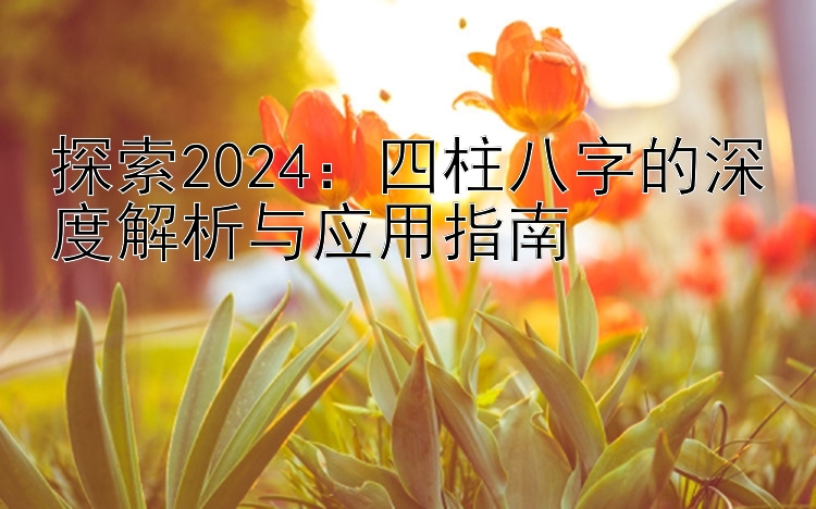 探索2024：四柱八字的深度解析与应用指南