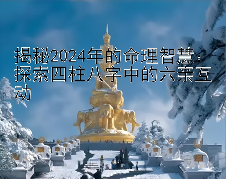 揭秘2024年的命理智慧：探索四柱八字中的六亲互动