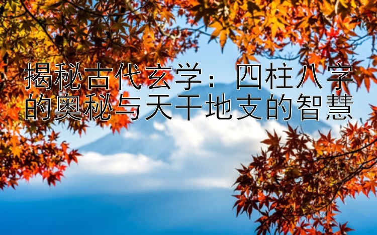 揭秘古代玄学：四柱八字的奥秘与天干地支的智慧