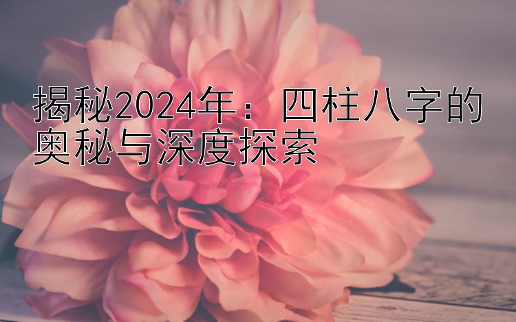 一分快三规律分析和值  揭秘2024年：四柱八字的奥秘与深度探索