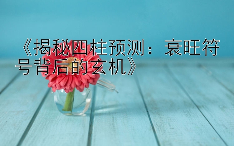 《揭秘四柱预测：衰旺符号背后的玄机》