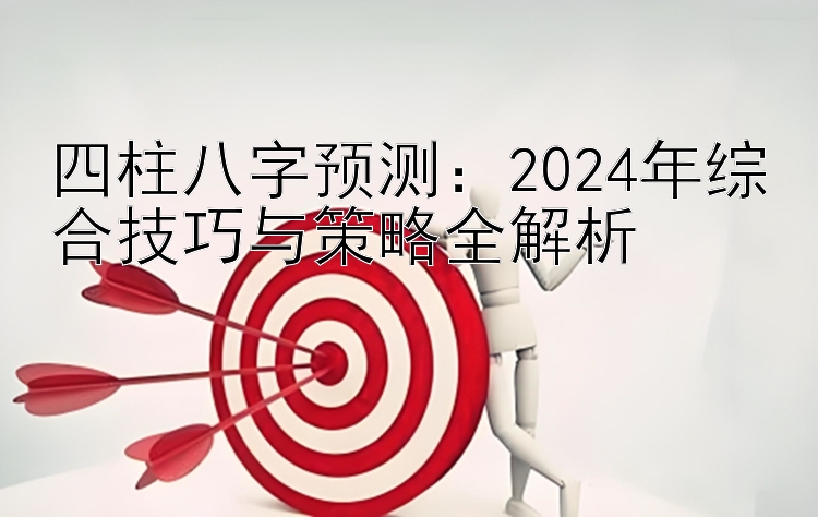 四柱八字预测：2024年综合技巧与策略全解析