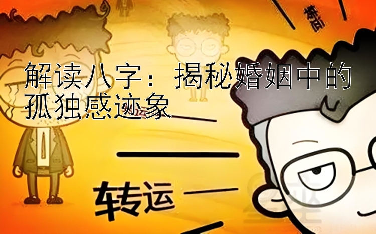 解读八字：揭秘婚姻中的孤独感迹象