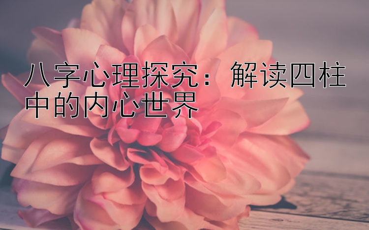 大发旗下最高代理邀请码   八字心理探究：解读四柱中的内心世界