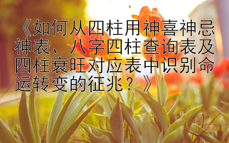 《如何从四柱用神喜神忌神表、八字四柱查询表及四柱衰旺对应表中识别命运转变的征兆？》