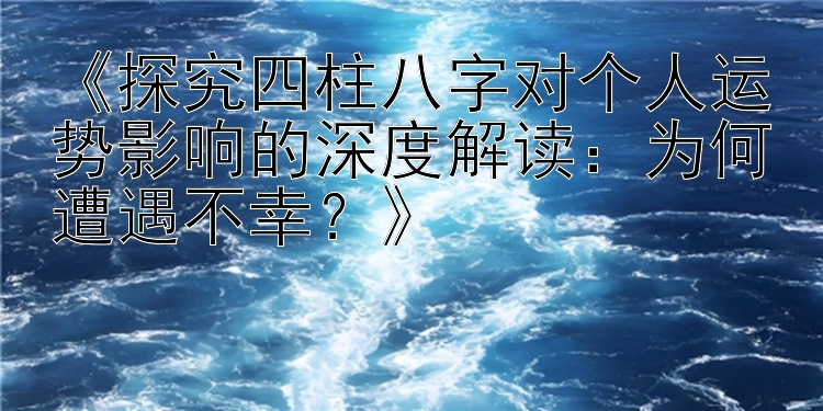 《探究四柱八字对个人运势影响的深度解读：为何遭遇不幸？》