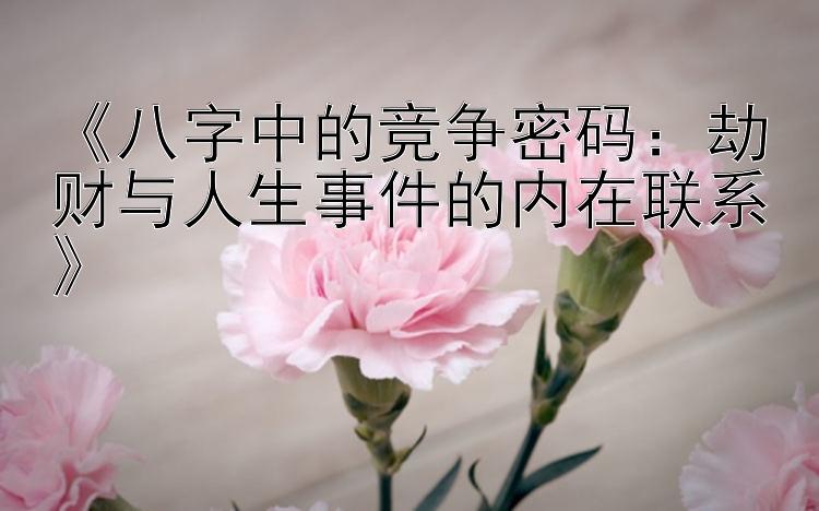 《八字中的竞争密码：劫财与人生事件的内在联系》