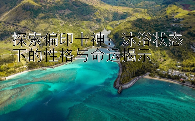 探索偏印十神：沐浴状态下的性格与命运揭示