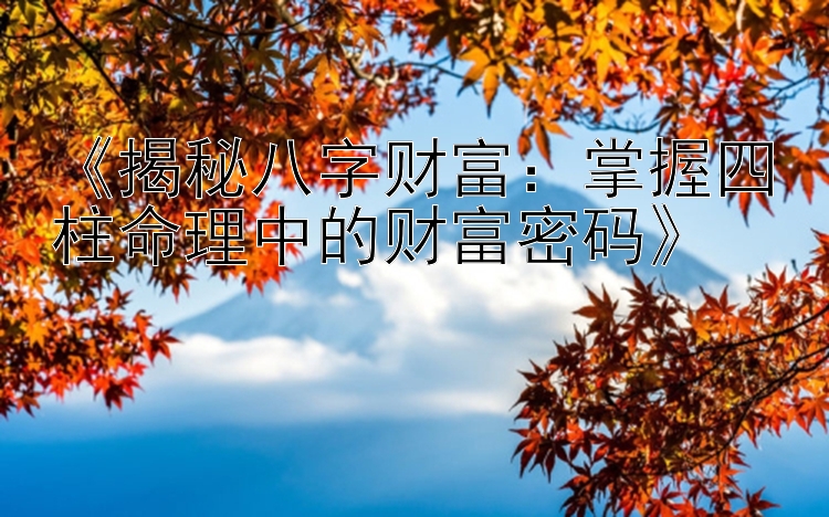 《揭秘八字财富：掌握四柱命理中的财富密码》