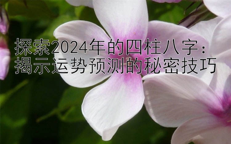 探索2024年的四柱八字：揭示运势预测的秘密技巧