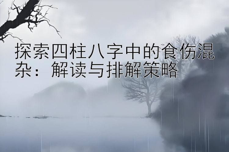 探索四柱八字中的食伤混杂：解读与排解策略