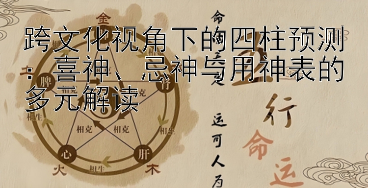 跨文化视角下的四柱预测：喜神、忌神与用神表的多元解读