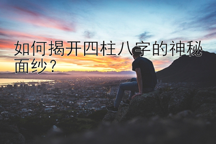 如何揭开四柱八字的神秘面纱？