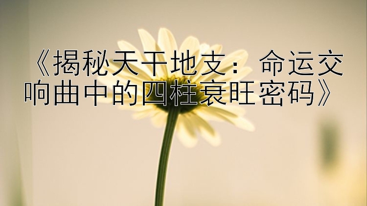 《揭秘天干地支：命运交响曲中的四柱衰旺密码》