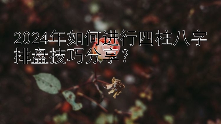 2024年如何进行四柱八字排盘技巧分享？