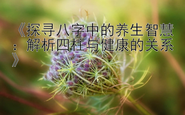 大发导师带你带回血方法计划  《探寻八字中的养生智慧：解析四柱与健康的关系》