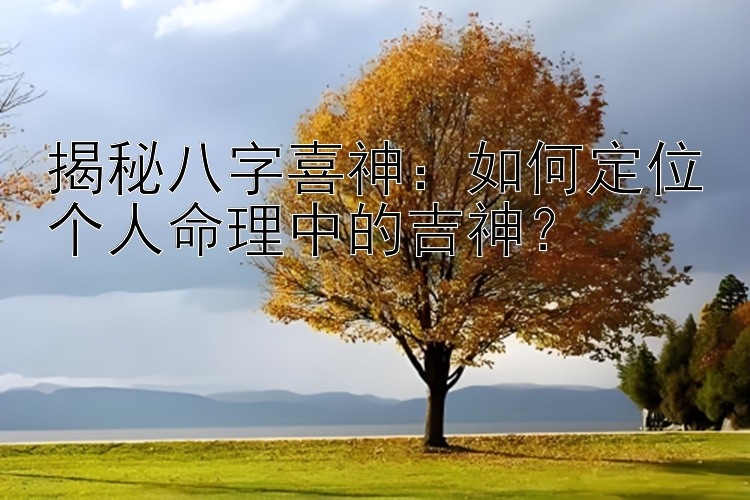 揭秘八字喜神：如何定位个人命理中的吉神？