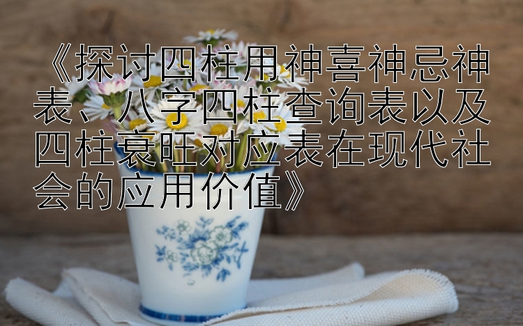 《探讨四柱用神喜神忌神表、八字四柱查询表以及四柱衰旺对应表在现代社会的应用价值》