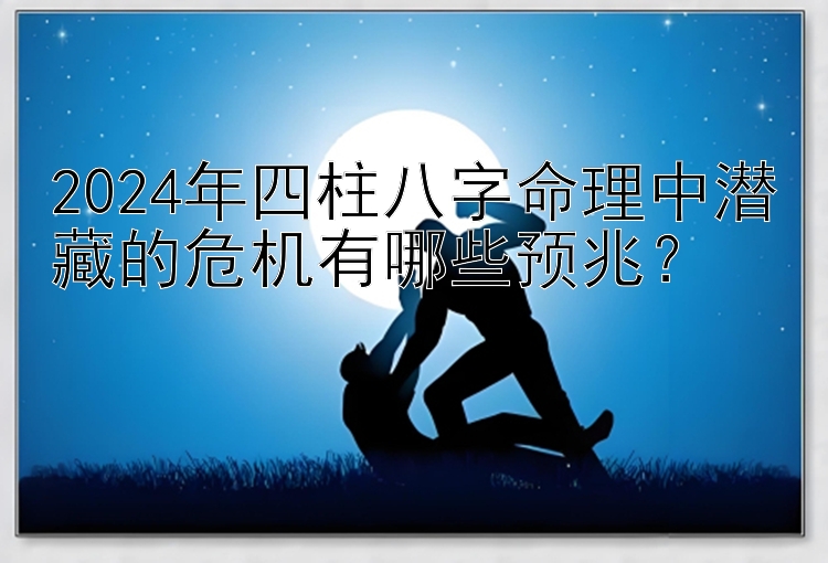 2024年四柱八字命理中潜藏的危机有哪些预兆？