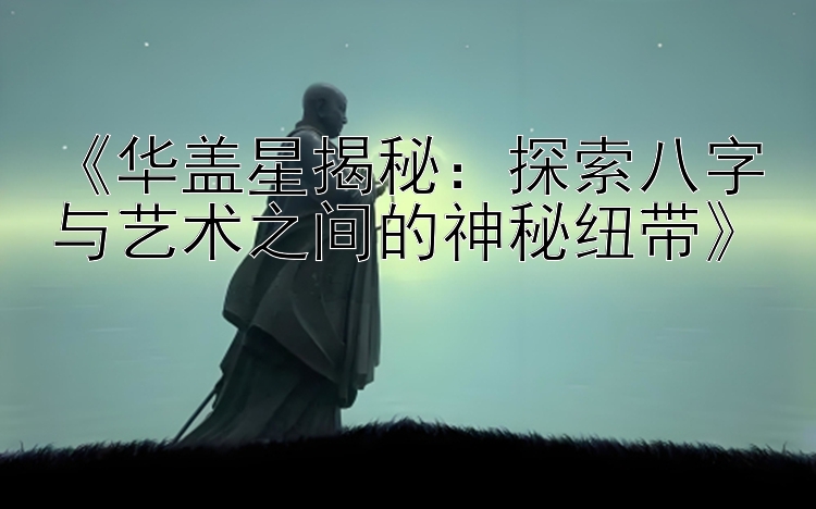 《华盖星揭秘：探索八字与艺术之间的神秘纽带》